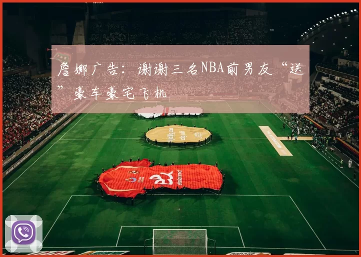 詹娜广告：谢谢三名NBA前男友“送”豪车豪宅飞机