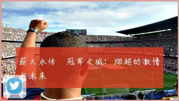 薪火永传•冠军之城：烟超的激情与未来