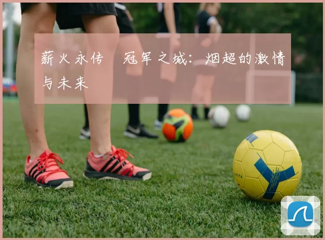 薪火永传•冠军之城：烟超的激情与未来