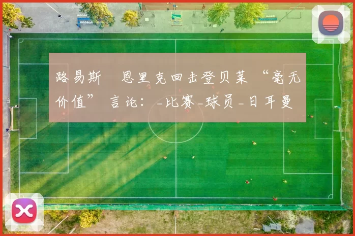 路易斯・恩里克回击登贝莱 “毫无价值” 言论：_比赛_球员_日耳曼