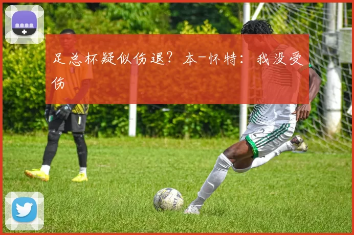 足总杯疑似伤退？本-怀特：我没受伤