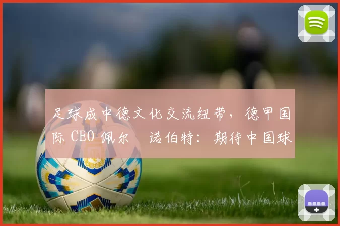 足球成中德文化交流纽带，德甲国际 CEO 佩尔・诺伯特：期待中国球员登场