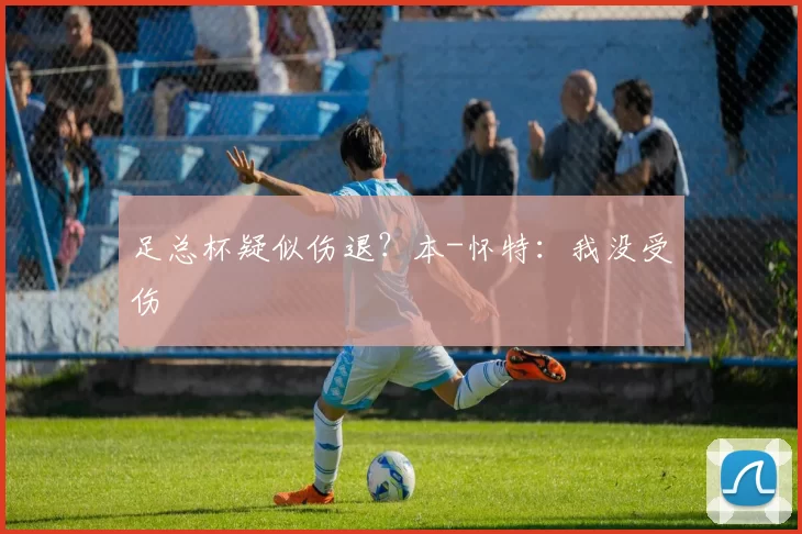 足总杯疑似伤退？本-怀特：我没受伤