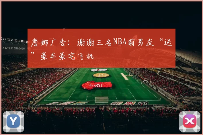 詹娜广告：谢谢三名NBA前男友“送”豪车豪宅飞机