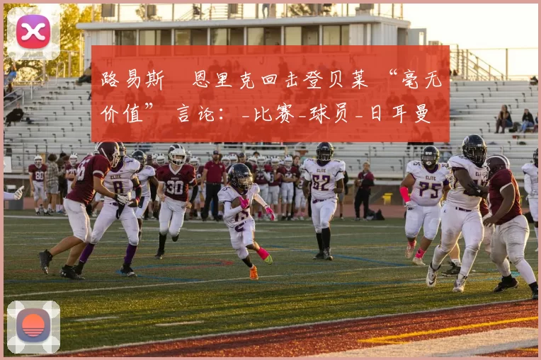 路易斯・恩里克回击登贝莱 “毫无价值” 言论:_比赛_球员_日耳曼