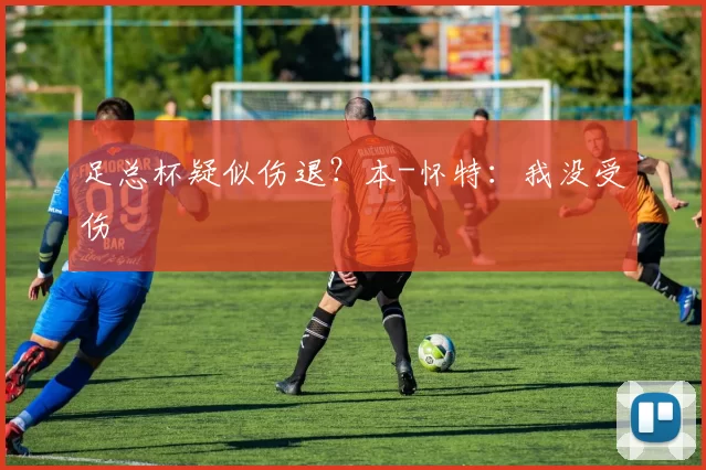 足总杯疑似伤退？本-怀特：我没受伤