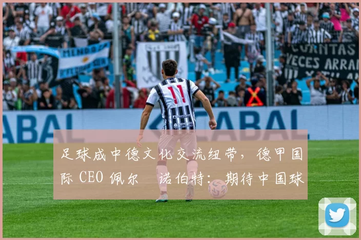 足球成中德文化交流纽带，德甲国际 CEO 佩尔・诺伯特：期待中国球员登场