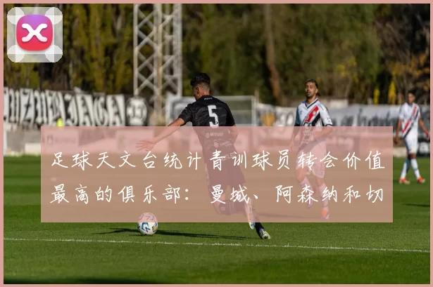 足球天文台统计青训球员转会价值最高的俱乐部:曼城、阿森纳和切尔西排名英超前三,巴萨一线队22名青训球员,6.4亿英镑断层领先1️⃣ 巴塞罗那|22人|6.401