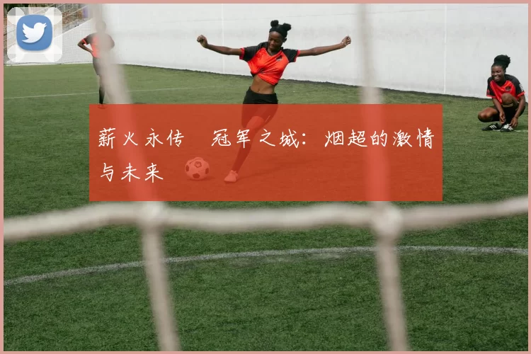 薪火永传•冠军之城：烟超的激情与未来