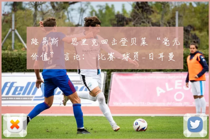 路易斯・恩里克回击登贝莱 “毫无价值” 言论：_比赛_球员_日耳曼