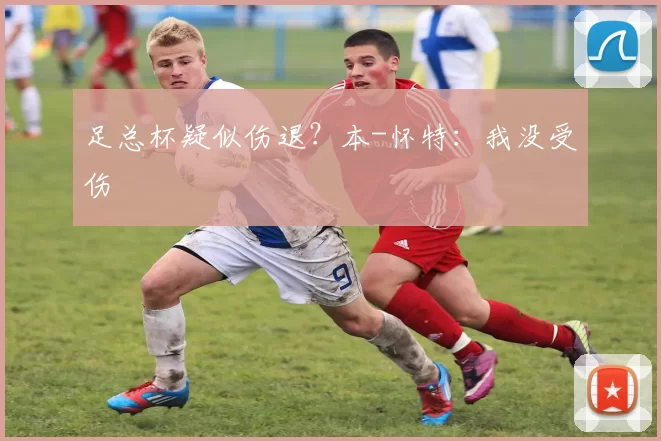 足总杯疑似伤退？本-怀特：我没受伤