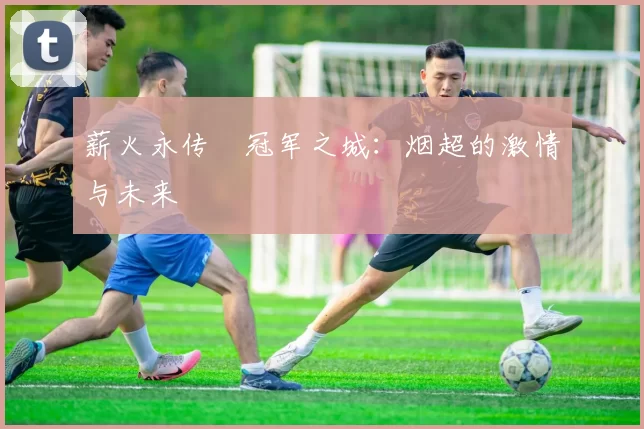 薪火永传•冠军之城：烟超的激情与未来