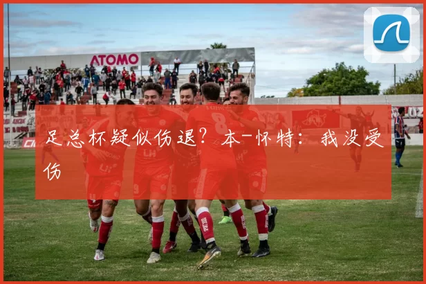 足总杯疑似伤退？本-怀特：我没受伤