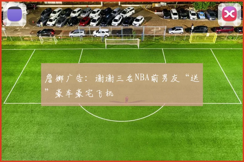 詹娜广告：谢谢三名NBA前男友“送”豪车豪宅飞机