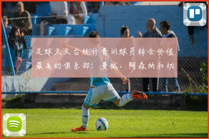 足球天文台统计青训球员转会价值最高的俱乐部:曼城、阿森纳和切尔西排名英超前三,巴萨一线队22名青训球员,6.4亿英镑断层领先1️⃣ 巴塞罗那|22人|6.401