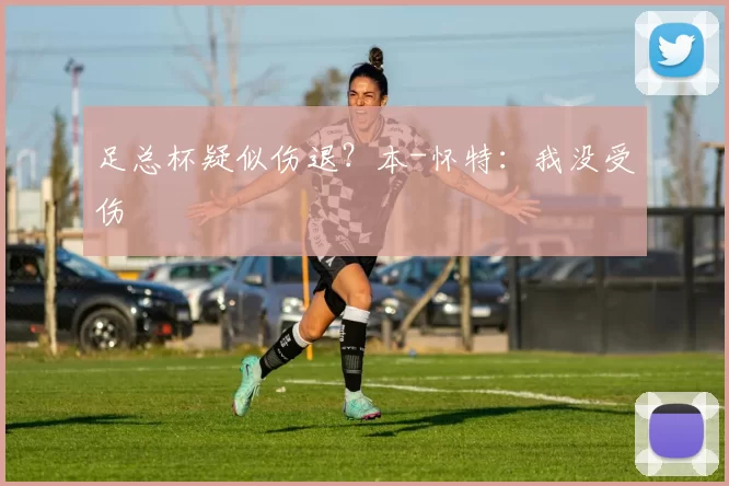 足总杯疑似伤退？本-怀特：我没受伤