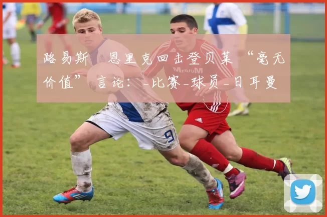 路易斯・恩里克回击登贝莱 “毫无价值” 言论：_比赛_球员_日耳曼