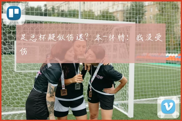 足总杯疑似伤退？本-怀特：我没受伤