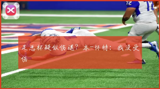 足总杯疑似伤退？本-怀特：我没受伤