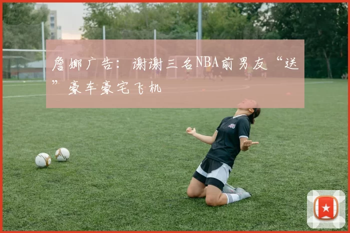 詹娜广告：谢谢三名NBA前男友“送”豪车豪宅飞机