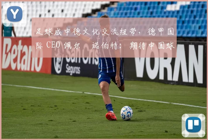 足球成中德文化交流纽带，德甲国际 CEO 佩尔・诺伯特：期待中国球员登场
