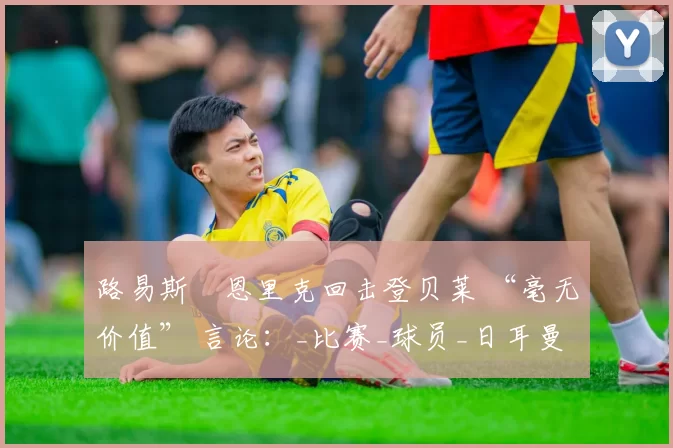路易斯・恩里克回击登贝莱 “毫无价值” 言论：_比赛_球员_日耳曼