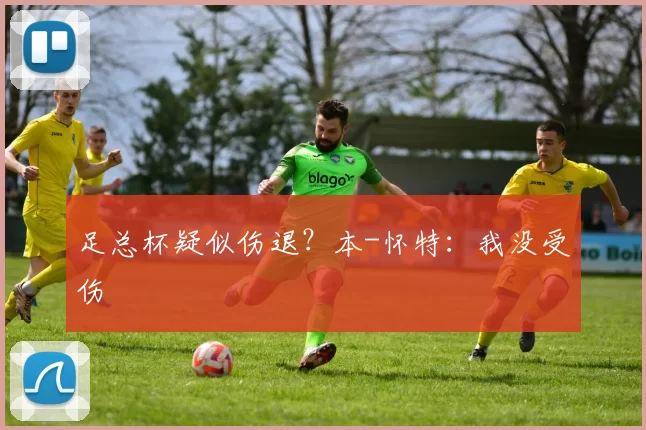 足总杯疑似伤退？本-怀特：我没受伤
