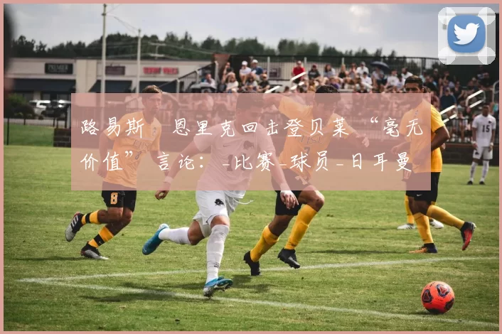 路易斯・恩里克回击登贝莱 “毫无价值” 言论：_比赛_球员_日耳曼