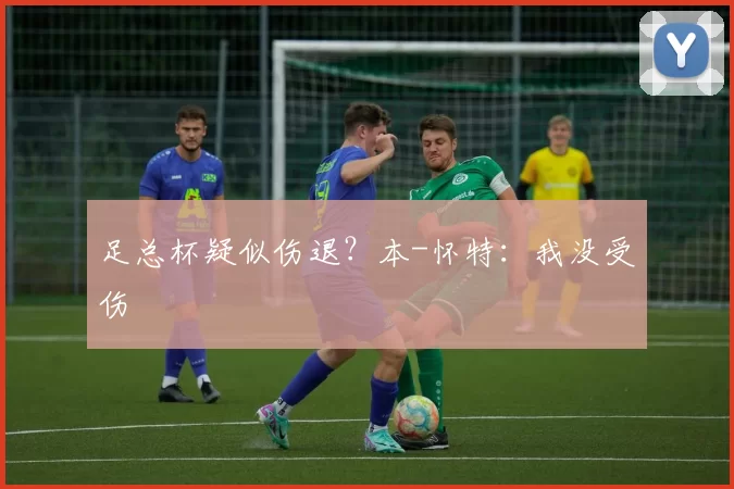 足总杯疑似伤退？本-怀特：我没受伤
