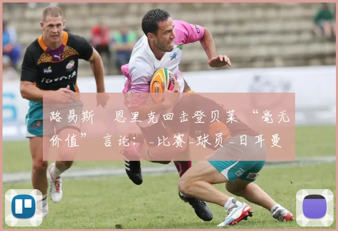 路易斯・恩里克回击登贝莱 “毫无价值” 言论：_比赛_球员_日耳曼