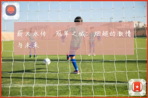 薪火永传•冠军之城：烟超的激情与未来