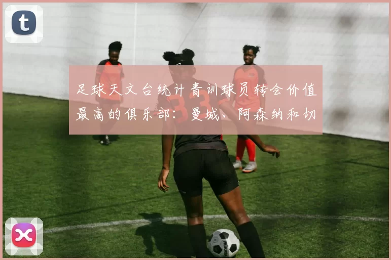 足球天文台统计青训球员转会价值最高的俱乐部：曼城、阿森纳和切尔西排名英超前三，巴萨一线队22名青训球员，6.4亿英镑断层领先1️⃣ 巴塞罗那｜22人｜6.401