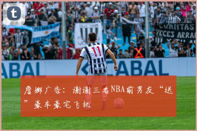 詹娜广告：谢谢三名NBA前男友“送”豪车豪宅飞机