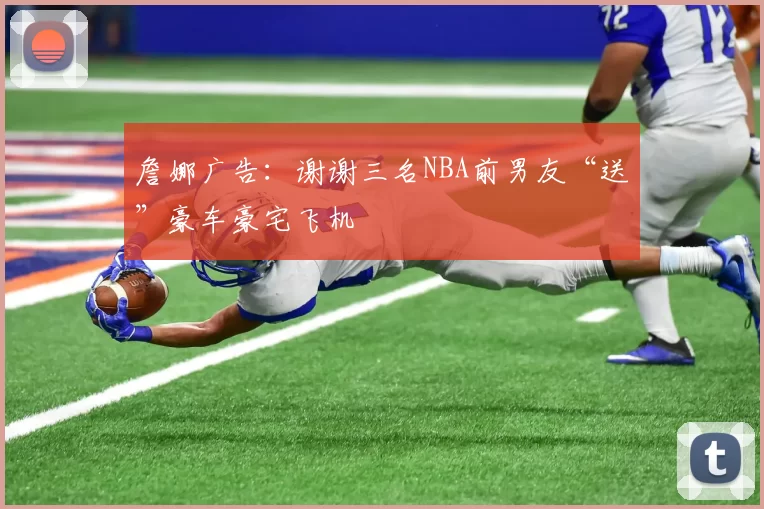 詹娜广告：谢谢三名NBA前男友“送”豪车豪宅飞机