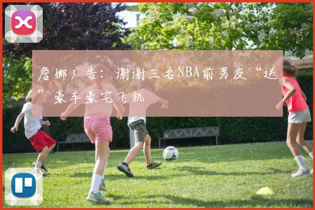 詹娜广告：谢谢三名NBA前男友“送”豪车豪宅飞机