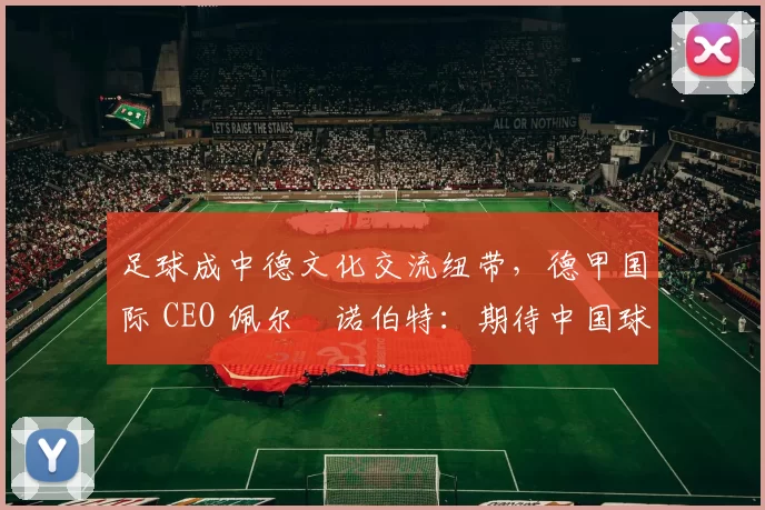 足球成中德文化交流纽带，德甲国际 CEO 佩尔・诺伯特：期待中国球员登场