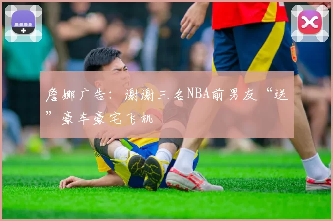 詹娜广告:谢谢三名NBA前男友“送”豪车豪宅飞机