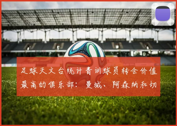 足球天文台统计青训球员转会价值最高的俱乐部：曼城、阿森纳和切尔西排名英超前三，巴萨一线队22名青训球员，6.4亿英镑断层领先1️⃣ 巴塞罗那｜22人｜6.401