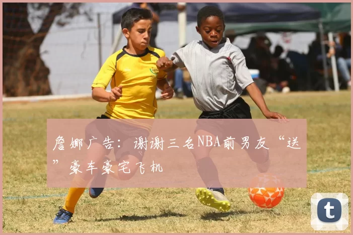 詹娜广告：谢谢三名NBA前男友“送”豪车豪宅飞机