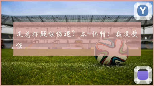 足总杯疑似伤退？本-怀特：我没受伤