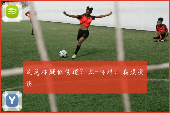 足总杯疑似伤退？本-怀特：我没受伤