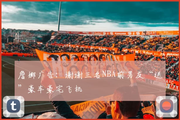 詹娜广告：谢谢三名NBA前男友“送”豪车豪宅飞机