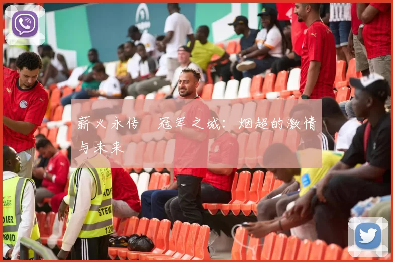 薪火永传•冠军之城：烟超的激情与未来