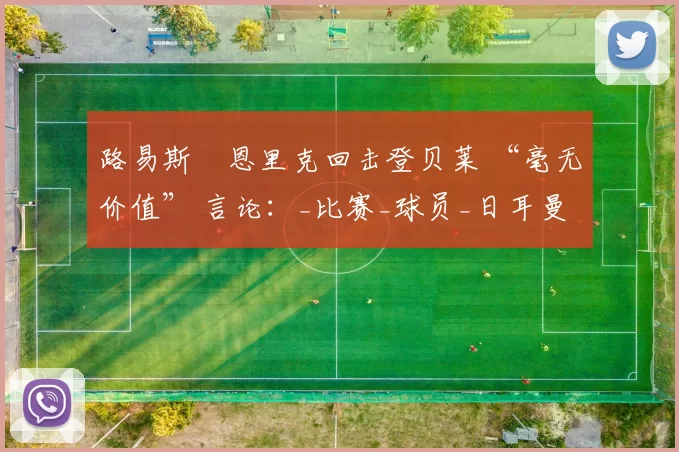 路易斯・恩里克回击登贝莱 “毫无价值” 言论：_比赛_球员_日耳曼