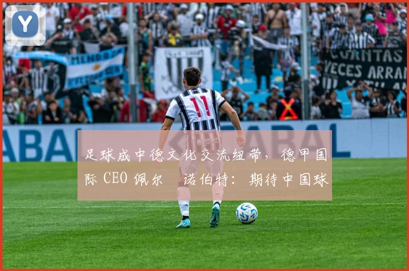 足球成中德文化交流纽带，德甲国际 CEO 佩尔・诺伯特：期待中国球员登场