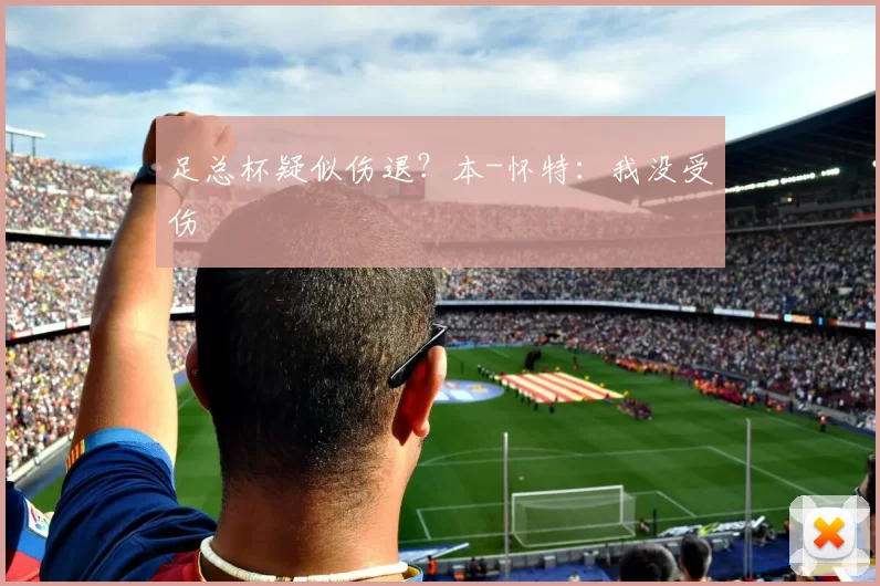 足总杯疑似伤退？本-怀特：我没受伤