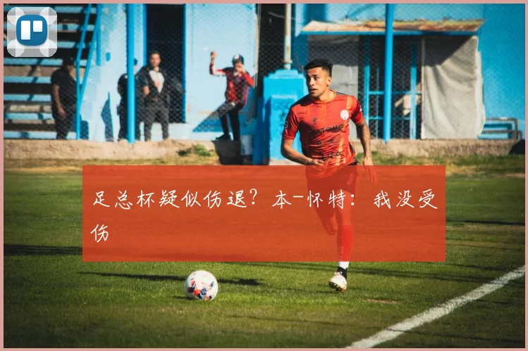 足总杯疑似伤退？本-怀特：我没受伤