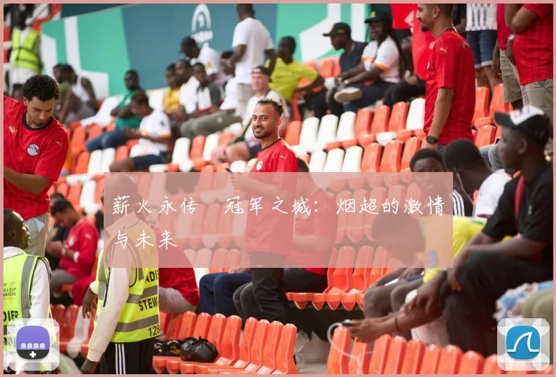 薪火永传•冠军之城：烟超的激情与未来