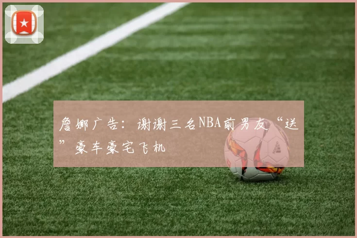 詹娜广告：谢谢三名NBA前男友“送”豪车豪宅飞机