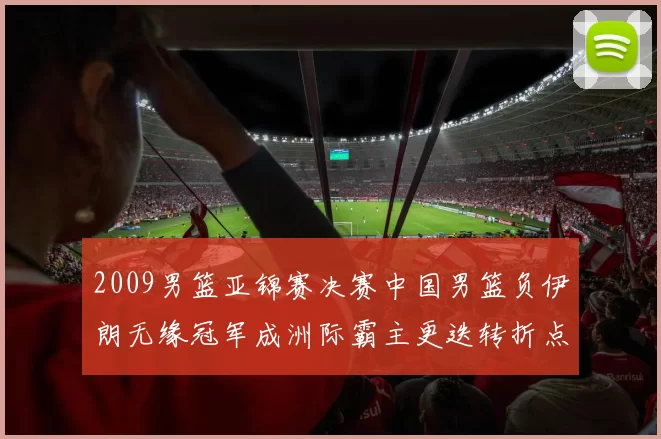 2009男篮亚锦赛决赛中国男篮负伊朗无缘冠军成洲际霸主更迭转折点